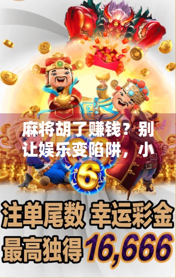 麻将胡了赚钱？别让娱乐变陷阱，小心牌桌上的财富幻觉