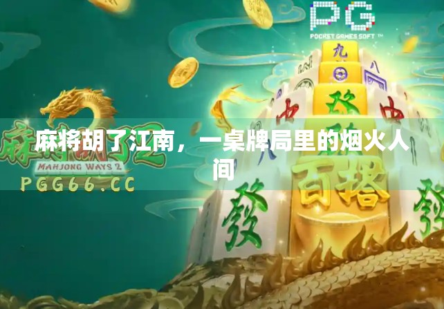 麻将胡了江南,一桌牌局里的烟火人间 麻将胡了江南,一桌牌局里的烟火人间