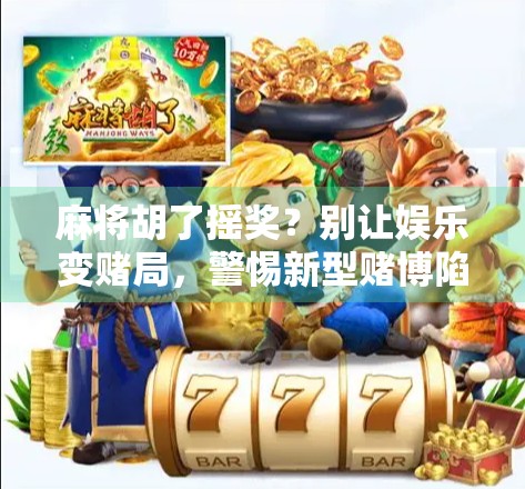 麻将胡了摇奖？别让娱乐变赌局，警惕新型赌博陷阱！