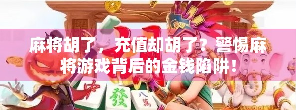 麻将胡了，充值却胡了？警惕麻将游戏背后的金钱陷阱！
