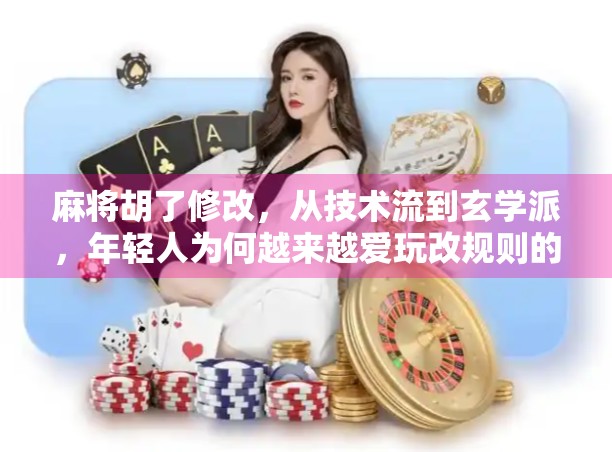 麻将胡了修改，从技术流到玄学派，年轻人为何越来越爱玩改规则的麻将？