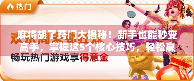 麻将胡了窍门大揭秘！新手也能秒变高手，掌握这5个核心技巧，轻松赢钱不翻车！