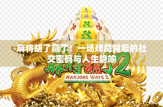 麻将胡了赢了！一场牌局背后的社交密码与人生隐喻
