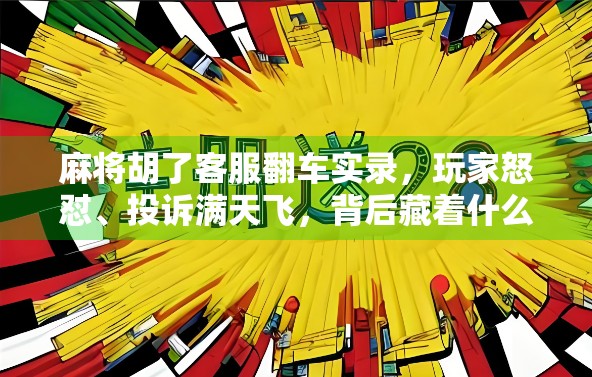 麻将胡了客服翻车实录，玩家怒怼、投诉满天飞，背后藏着什么秘密？