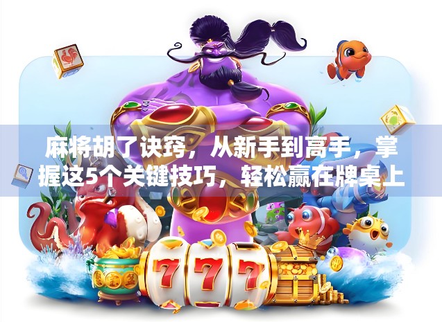 麻将胡了诀窍，从新手到高手，掌握这5个关键技巧，轻松赢在牌桌上！