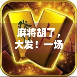 麻将胡了，大发！一场牌局背后的财富密码与人生启示