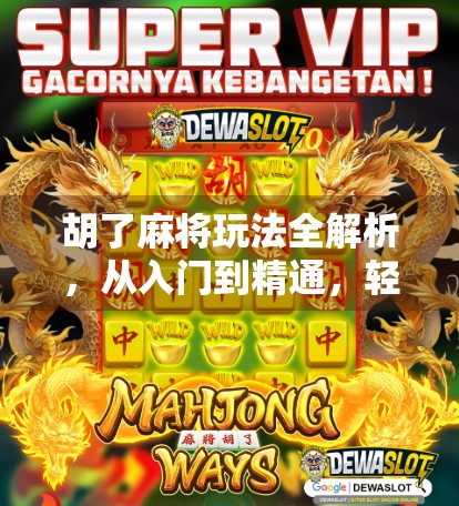 胡了麻将玩法全解析，从入门到精通，轻松掌握中国国粹的智慧与乐趣！