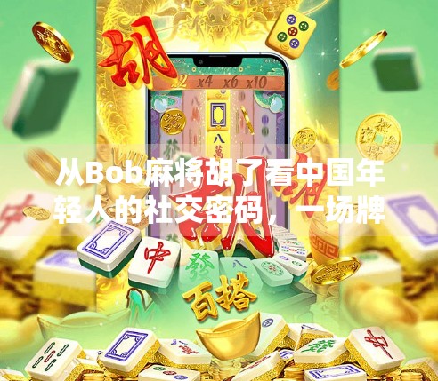 从Bob麻将胡了看中国年轻人的社交密码，一场牌局里的代际共鸣与情绪释放