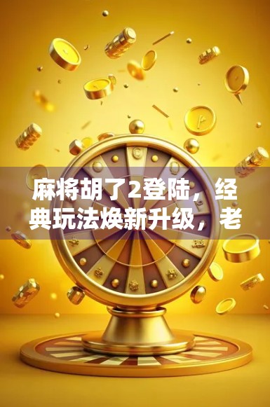 麻将胡了2登陆，经典玩法焕新升级，老玩家的新欢还是新玩家的入门神器？