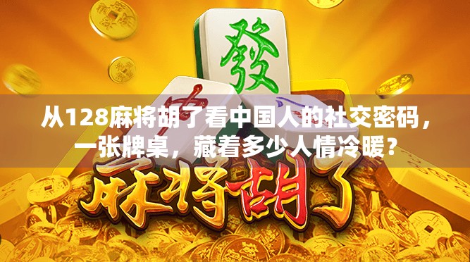 从128麻将胡了看中国人的社交密码，一张牌桌，藏着多少人情冷暖？