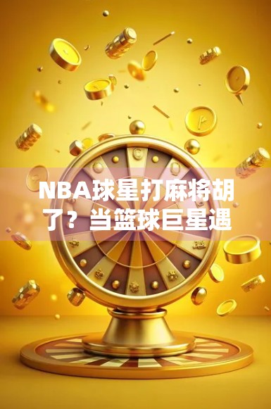 NBA球星打麻将胡了?当篮球巨星遇上中国国粹,谁才是真正的赢家? NBA球星打麻将胡了?当篮球巨星遇上中国国粹,谁才是真正的赢家?