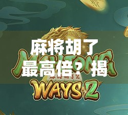 麻将胡了最高倍？揭秘那些让人一夜暴富的天胡时刻！