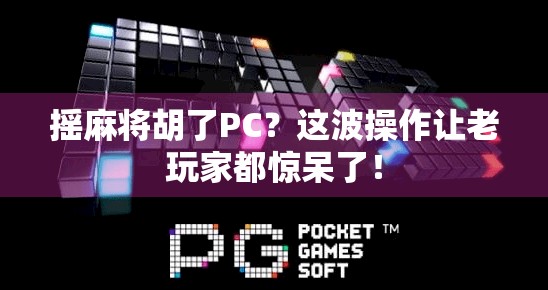 摇麻将胡了PC？这波操作让老玩家都惊呆了！