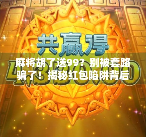 麻将胡了送99？别被套路骗了！揭秘红包陷阱背后的真相