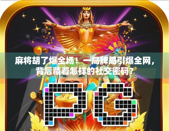 麻将胡了爆全场！一局牌局引爆全网，背后藏着怎样的社交密码？