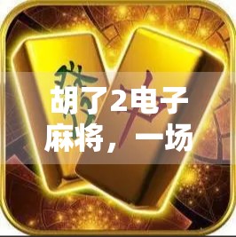 胡了2电子麻将,一场数字时代的牌局革命,年轻人为何越来越爱玩? 胡了2电子麻将,一场数字时代的牌局革命,年轻人为何越来越爱玩?