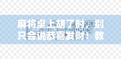 麻将桌上胡了时，别只会说恭喜发财！教你几句高情商祝福语，让牌友瞬间好感飙升！
