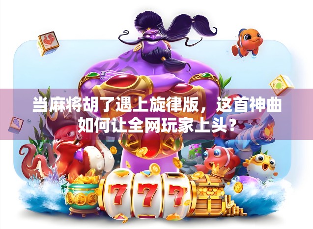 当麻将胡了遇上旋律版,这首神曲如何让全网玩家上头? 当麻将胡了遇上旋律版,这首神曲如何让全网玩家上头?