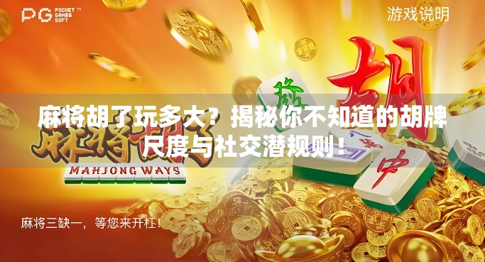 麻将胡了玩多大?揭秘你不知道的胡牌尺度与社交潜规则! 麻将胡了玩多大?揭秘你不知道的胡牌尺度与社交潜规则!