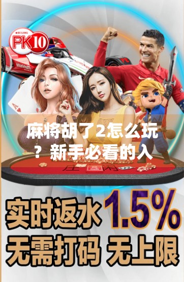 麻将胡了2怎么玩？新手必看的入门攻略与进阶技巧全解析！