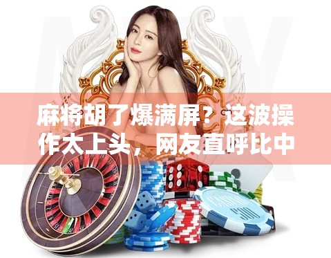 麻将胡了爆满屏？这波操作太上头，网友直呼比中大奖还爽！