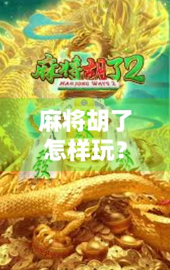 麻将胡了怎样玩?新手必看!从入门到精通的完整攻略 麻将胡了怎样玩?新手必看!从入门到精通的完整攻略