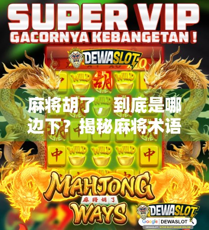 麻将胡了,到底是哪边下?揭秘麻将术语背后的玄机与文化密码 麻将胡了,到底是哪边下?揭秘麻将术语背后的玄机与文化密码