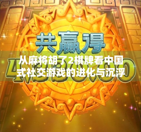 从麻将胡了2棋牌看中国式社交游戏的进化与沉浮 从麻将胡了2棋牌看中国式社交游戏的进化与沉浮
