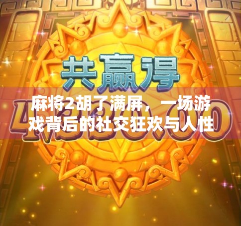麻将2胡了满屏，一场游戏背后的社交狂欢与人性博弈