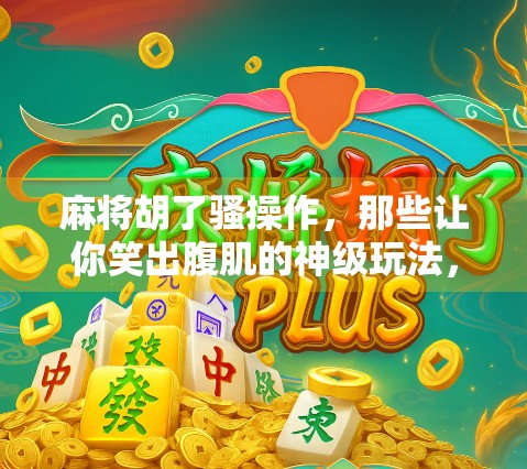 麻将胡了骚操作，那些让你笑出腹肌的神级玩法，你敢信？
