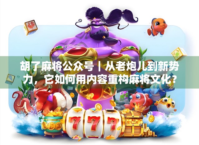 胡了麻将公众号｜从老炮儿到新势力，它如何用内容重构麻将文化？