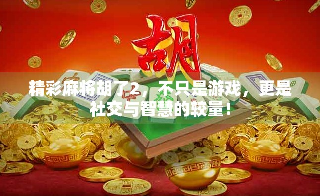 精彩麻将胡了2，不只是游戏，更是社交与智慧的较量！