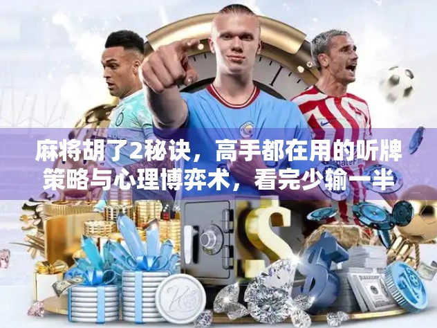 麻将胡了2秘诀，高手都在用的听牌策略与心理博弈术，看完少输一半！