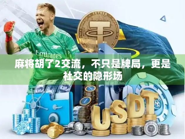 麻将胡了2交流，不只是牌局，更是社交的隐形场