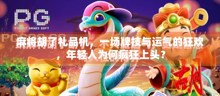 麻将胡了礼品机，一场牌技与运气的狂欢，年轻人为何疯狂上头？