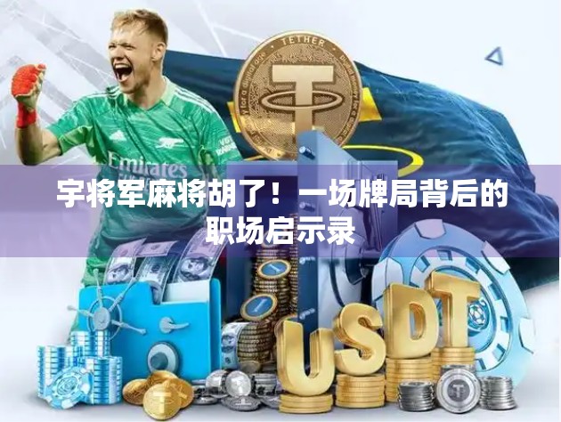 宇将军麻将胡了！一场牌局背后的职场启示录