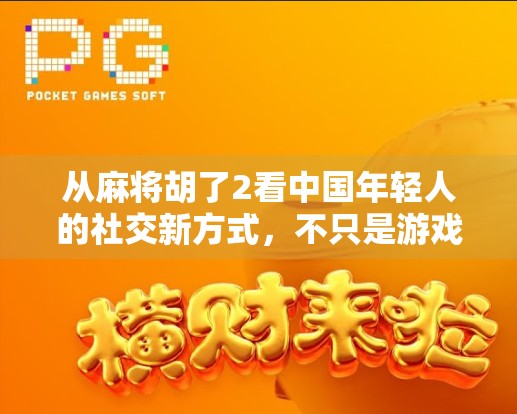 从麻将胡了2看中国年轻人的社交新方式，不只是游戏，更是情绪出口