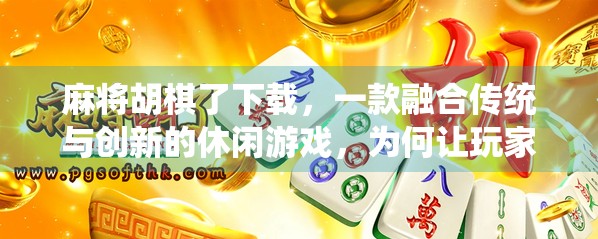 麻将胡棋了下载，一款融合传统与创新的休闲游戏，为何让玩家欲罢不能？