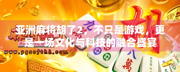 亚洲麻将胡了2，不只是游戏，更是一场文化与科技的融合盛宴