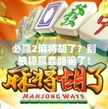 必赢2麻将胡了？别被稳赢套路骗了！揭秘麻将APP背后的真相