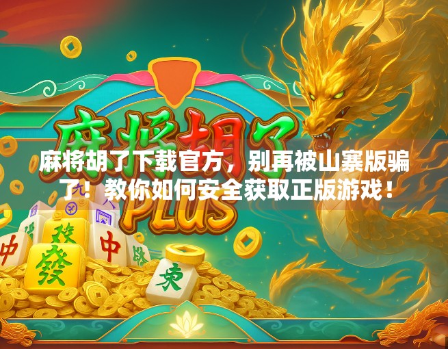 麻将胡了下载官方，别再被山寨版骗了！教你如何安全获取正版游戏！