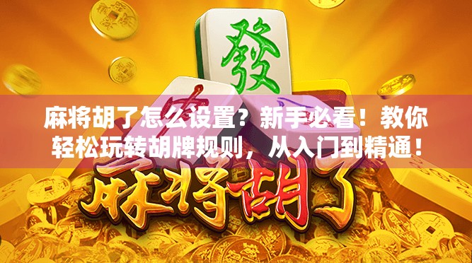 麻将胡了怎么设置？新手必看！教你轻松玩转胡牌规则，从入门到精通！
