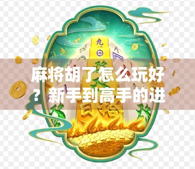 麻将胡了怎么玩好？新手到高手的进阶指南，掌握这5个关键技巧轻松赢局！