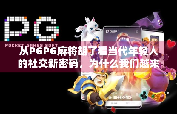 从PGPG麻将胡了看当代年轻人的社交新密码，为什么我们越来越爱在虚拟牌桌上找共鸣？