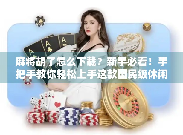 麻将胡了怎么下载？新手必看！手把手教你轻松上手这款国民级休闲游戏！