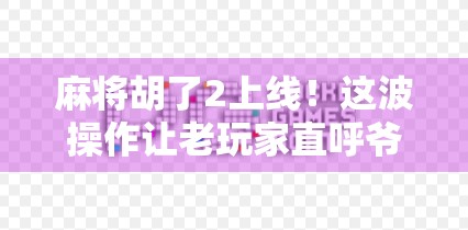 麻将胡了2上线！这波操作让老玩家直呼爷青回，新玩家也疯狂入坑！