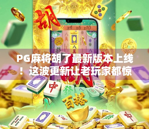 PG麻将胡了最新版本上线！这波更新让老玩家都惊呼，太懂我们了！