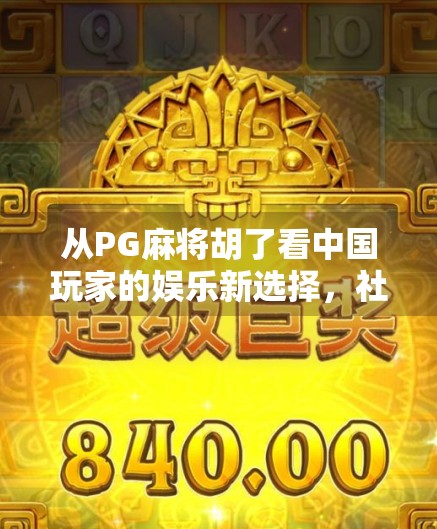 从PG麻将胡了看中国玩家的娱乐新选择，社交+竞技，才是年轻人的快乐密码！