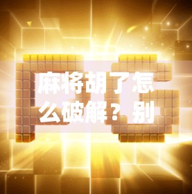 麻将胡了怎么破解？别急，教你从输赢到心法的智慧升级！