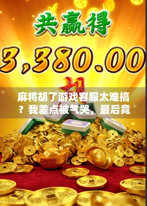 麻将胡了游戏客服太难搞？我差点被气哭，最后竟靠这个妙招翻盘！